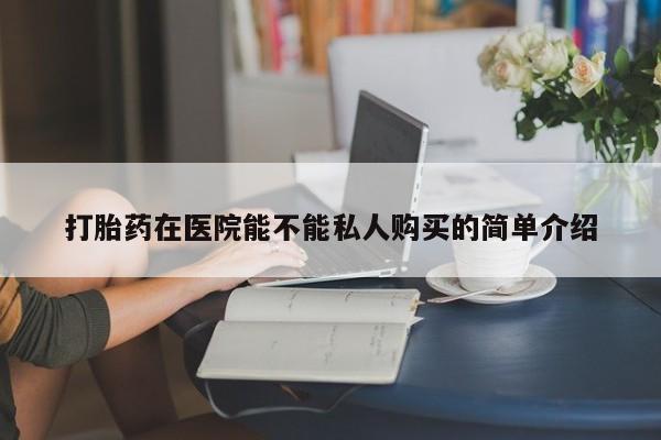 医院会给私人买打胎药吗打胎药在医院能不能私人购买的简单介绍