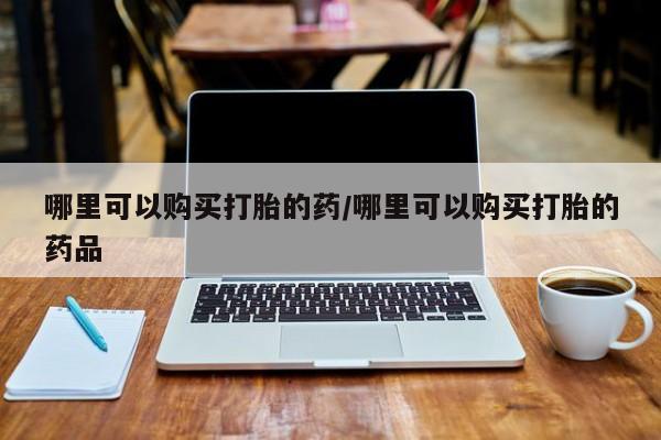 医院会给私人买打胎药吗哪里可以购买打胎的药/哪里可以购买打胎的药品