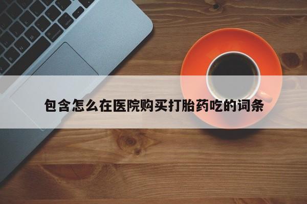 医院会给私人买打胎药吗包含怎么在医院购买打胎药吃的词条